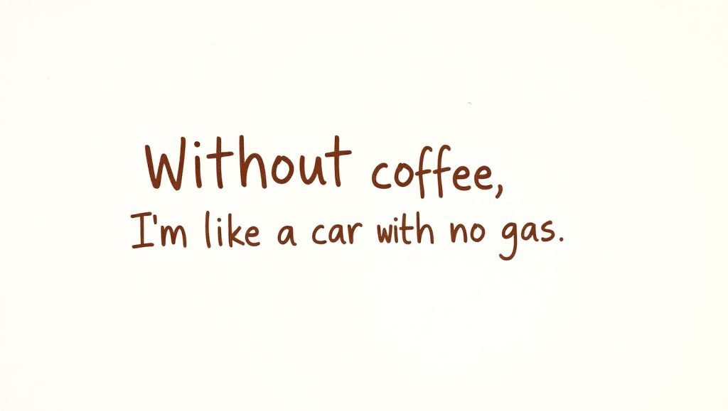 Without coffee, I'm like a car with no gas