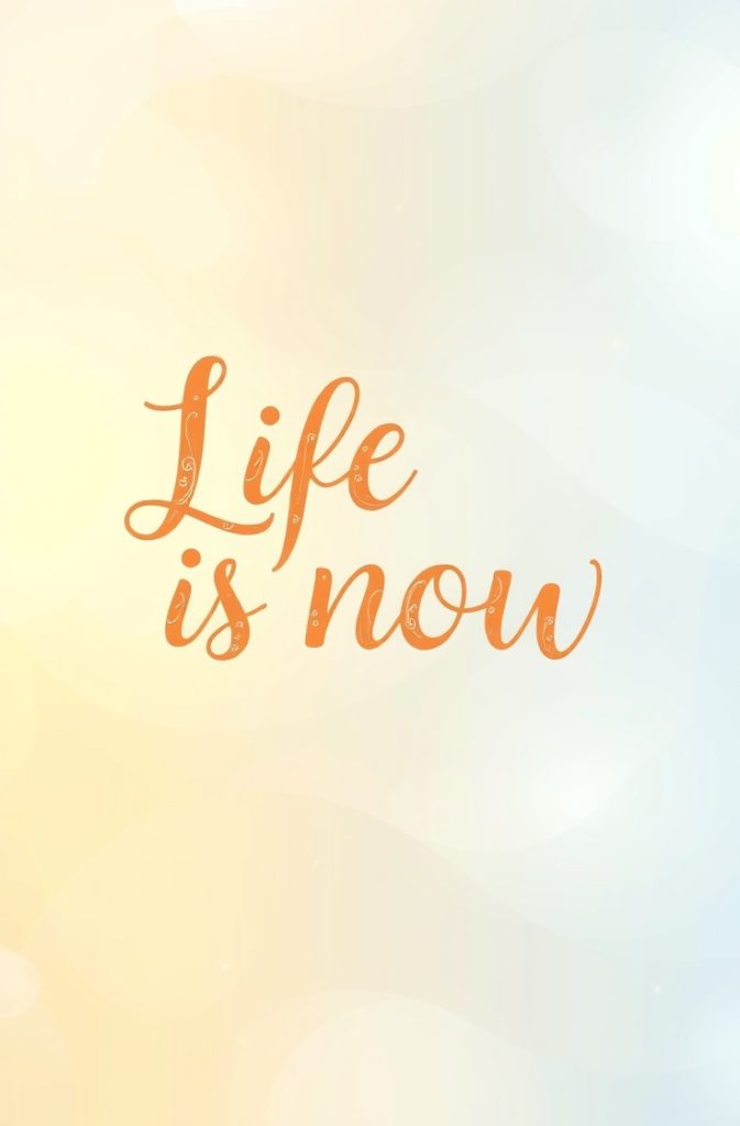 Life is now